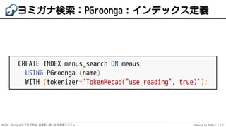 MySQL・PostgreSQLだけで作る 高速あいまい全文検索システム Powered by Rabbit 2.2.2
ヨミガナ検索：PGroonga：インデックス定義
CREATE INDEX menus_search ON menus
USING PGroonga (name)
WITH (tokenizer='TokenMecab("use_reading", true)');
 