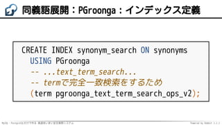 MySQL・PostgreSQLだけで作る 高速あいまい全文検索システム Powered by Rabbit 2.2.2
同義語展開：PGroonga：インデックス定義
CREATE INDEX synonym_search ON synonyms
USING PGroonga
-- ...text_term_search...
-- termで完全一致検索をするため
(term pgroonga_text_term_search_ops_v2);
 