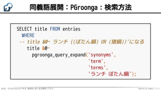 MySQL・PostgreSQLだけで作る 高速あいまい全文検索システム Powered by Rabbit 2.2.2
同義語展開：PGroonga：検索方法
SELECT title FROM entries
WHERE
-- title &@~ ランチ ((ぼたん鍋) OR (猪鍋))'になる
title &@~
pgroonga_query_expand('synonyms',
'term',
'terms',
'ランチ ぼたん鍋');
 