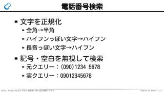 MySQL・PostgreSQLだけで作る 高速あいまい全文検索システム Powered by Rabbit 2.2.2
電話番号検索
文字を正規化
全角→半角
ハイフンっぽい文字→ハイフン
長音っぽい文字→ハイフン
記号・空白を無視して検索
元クエリー：(090)1234 5678
実クエリー：09012345678
 