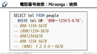 MySQL・PostgreSQLだけで作る 高速あいまい全文検索システム Powered by Rabbit 2.2.2
電話番号検索：PGroonga：検索
SELECT tel FROM people
WHERE tel &@~ '090ー1234５６78';
-- 090-1234-5678
-- (090)1234-5678
-- 09012345678
-- 090 1234 5678
-- （090）１２３４ー5678
 