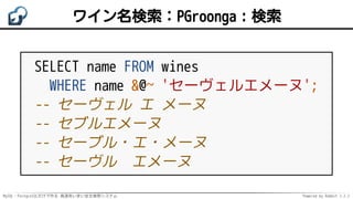 MySQL・PostgreSQLだけで作る 高速あいまい全文検索システム Powered by Rabbit 2.2.2
ワイン名検索：PGroonga：検索
SELECT name FROM wines
WHERE name &@~ 'セーヴェルエメーヌ';
-- セーヴェル エ メーヌ
-- セブルエメーヌ
-- セーブル・エ・メーヌ
-- セーヴル　エメーヌ
 