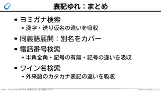 MySQL・PostgreSQLだけで作る 高速あいまい全文検索システム Powered by Rabbit 2.2.2
表記ゆれ：まとめ
ヨミガナ検索
漢字・送り仮名の違いを吸収
同義語展開：別名をカバー
電話番号検索
半角全角・記号の有無・記号の違いを吸収
ワイン名検索
外来語のカタカナ表記の違いを吸収
 