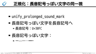 MySQL・PostgreSQLだけで作る 高速あいまい全文検索システム Powered by Rabbit 2.2.2
正規化：長音記号っぽい文字の同一視
unify_prolonged_sound_mark
長音記号っぽい文字を長音記号へ
長音記号：U+30FC
長音記号っぽい文字：
ー—―─━ｰ
 