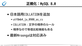 MySQL・PostgreSQLだけで作る 高速あいまい全文検索システム Powered by Rabbit 2.2.2
正規化：MySQL 8.0
日本語用COLLATIONを追加
utf8mb4_ja_0900_as_cs
COLLATION：文字の順序のルール
順序なので等価比較機能もある
最新Mroongaは対応済み
 