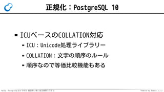 MySQL・PostgreSQLだけで作る 高速あいまい全文検索システム Powered by Rabbit 2.2.2
正規化：PostgreSQL 10
ICUベースのCOLLATION対応
ICU：Unicode処理ライブラリー
COLLATION：文字の順序のルール
順序なので等価比較機能もある
 