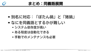 MySQL・PostgreSQLだけで作る 高速あいまい全文検索システム Powered by Rabbit 2.2.2
まとめ：同義語展開
別名に対応：「ぼたん鍋」と「猪鍋」
なにを同義語とするかが難しい
システム依存度が高い
ある程度は自動化できる
手動でのメンテナンスも必要
 