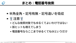 MySQL・PostgreSQLだけで作る 高速あいまい全文検索システム Powered by Rabbit 2.2.2
まとめ：電話番号検索
半角全角・記号有無・記号違いを吸収
注意
どんな検索対象でもゆるくてよいわけではない
誤ヒットも増えてしまう
電話番号ならここまでゆるくてもOKというだけ
 