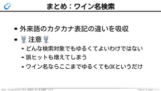 MySQL・PostgreSQLだけで作る 高速あいまい全文検索システム Powered by Rabbit 2.2.2
まとめ：ワイン名検索
外来語のカタカナ表記の違いを吸収
注意
どんな検索対象でもゆるくてよいわけではない
誤ヒットも増えてしまう
ワイン名ならここまでゆるくてもOKというだけ
 