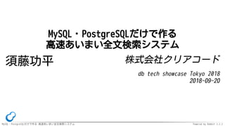 MySQL・PostgreSQLだけで作る 高速あいまい全文検索システム Powered by Rabbit 2.2.2
MySQL・PostgreSQLだけで作る
高速あいまい全文検索システム
須藤功平 株式会社クリアコード
db tech showcase Tokyo 2018
2018-09-20
 