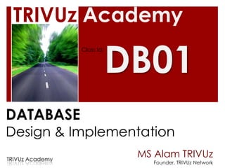 TRIVUz Academy

                             DB01
                 Class Id:




DATABASE
Design & Implementation
TRIVUz Academy
                              MS Alam TRIVUz
                                 Founder, TRIVUz Network
 