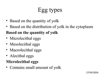 Egg types
• Based on the quantity of yolk
• Based on the distribution of yolk in the cytoplasm
Based on the quantity of yolk
• Microlecithal eggs
• Mesolecithal eggs
• Macrolecithal eggs
• Alecithal eggs
Microlecithal eggs
• Contains small amount of yolk
17/09/2024
 