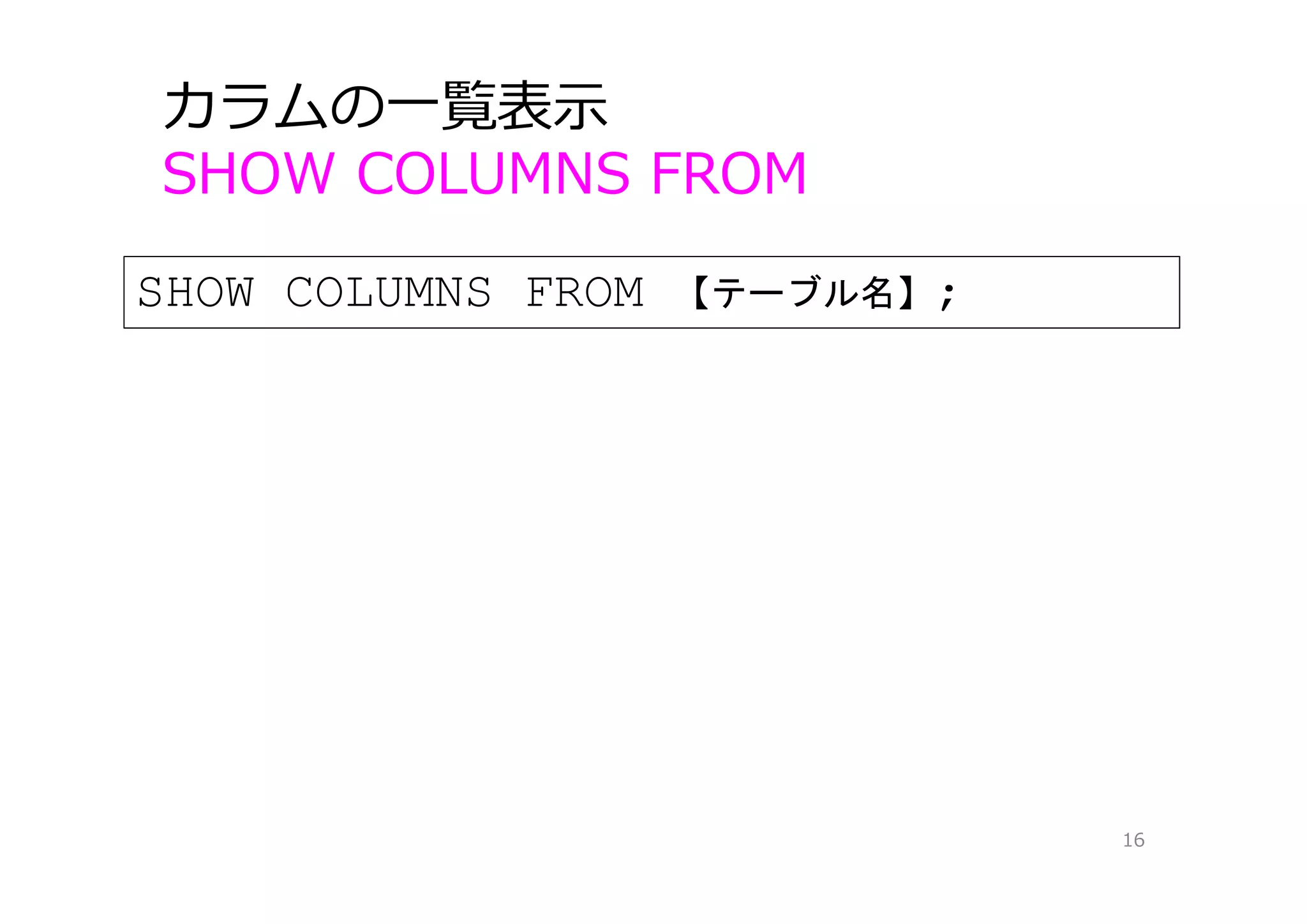カラムの⼀覧表⽰
SHOW COLUMNS FROM
16
SHOW COLUMNS FROM 【テーブル名】;
 