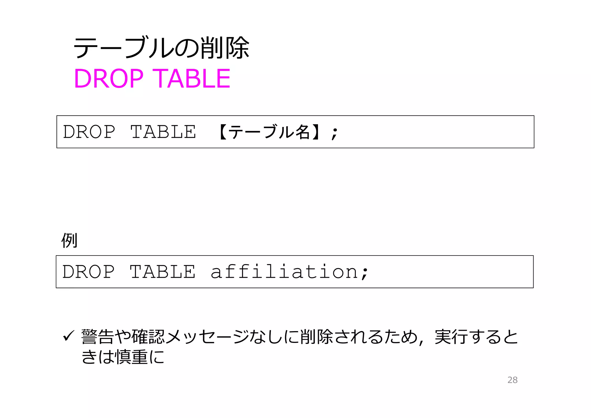 DROP TABLE 【テーブル名】;
テーブルの削除
DROP TABLE
28
DROP TABLE affiliation;
例
 警告や確認メッセージなしに削除されるため，実⾏すると
きは慎重に
 