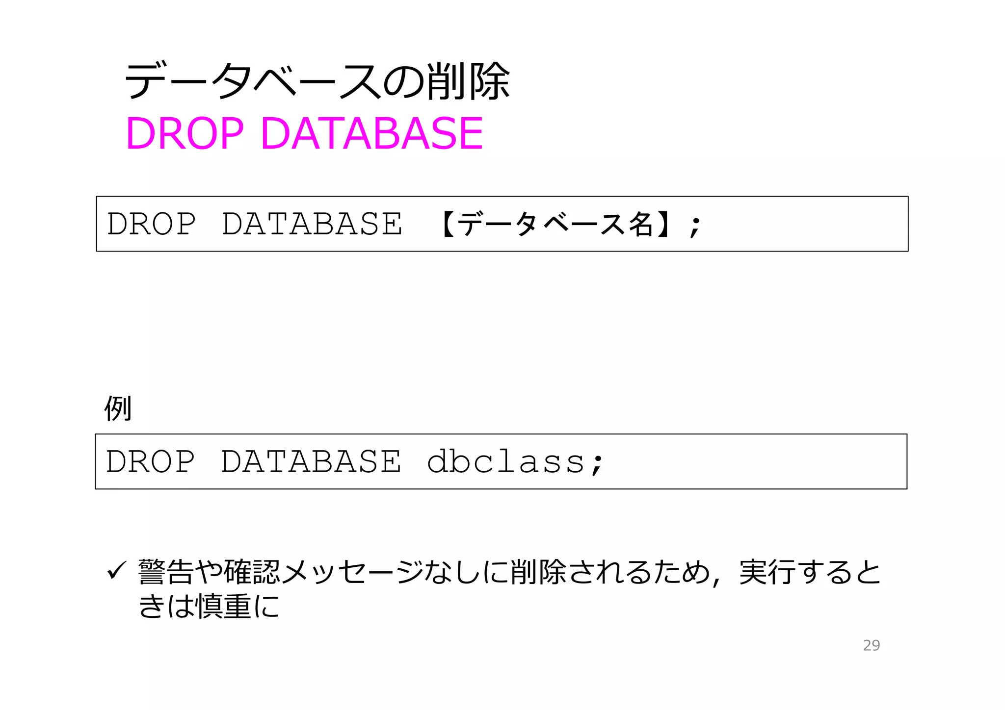 DROP DATABASE 【データベース名】;
データベースの削除
DROP DATABASE
29
DROP DATABASE dbclass;
例
 警告や確認メッセージなしに削除されるため，実⾏すると
きは慎重に
 