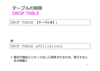 DROP TABLE 【テーブル名】;
テーブルの削除
DROP TABLE
28
DROP TABLE affiliation;
例
 警告や確認メッセージなしに削除されるため，実⾏すると
きは慎重に
 