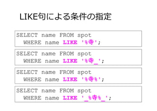 LIKE句による条件の指定
17
SELECT name FROM spot
WHERE name LIKE '%寺';
SELECT name FROM spot
WHERE name LIKE '%寺_';
SELECT name FROM spot
WHERE name LIKE '%寺%';
SELECT name FROM spot
WHERE name LIKE '_%寺%_';
 