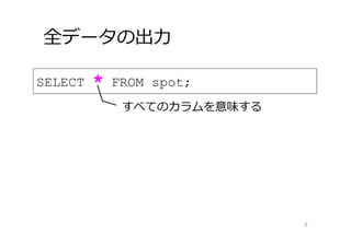 全データの出⼒
8
SELECT * FROM spot;
すべてのカラムを意味する
 