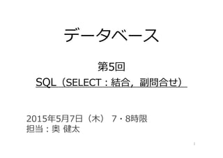 データベース
第5回
SQL（SELECT：結合，副問合せ）
1
2015年5⽉7⽇（⽊） 7・8時限
担当：奥 健太
 