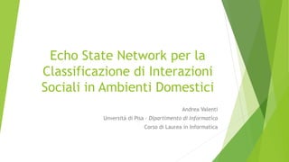 Echo State Network per la
Classificazione di Interazioni
Sociali in Ambienti Domestici
Andrea Valenti
Unversità di Pisa – Dipartimento di Informatica
Corso di Laurea in Informatica
 