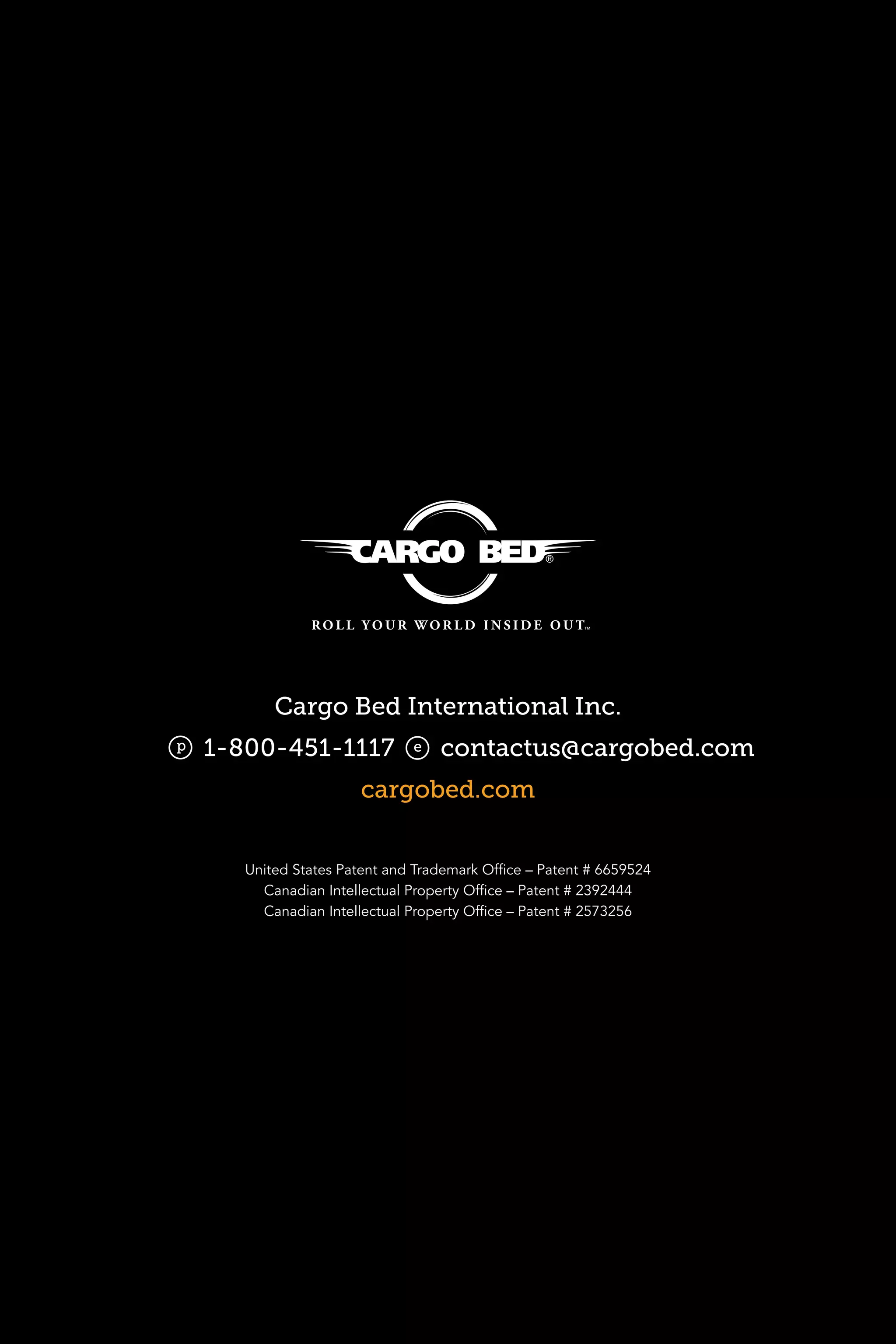 Cargo Bed International Inc.
1-800-451-1117 contactus@cargobed.com
cargobed.com
p e
United States Patent and Trademark Office – Patent # 6659524
Canadian Intellectual Property Office – Patent # 2392444
Canadian Intellectual Property Office – Patent # 2573256
 