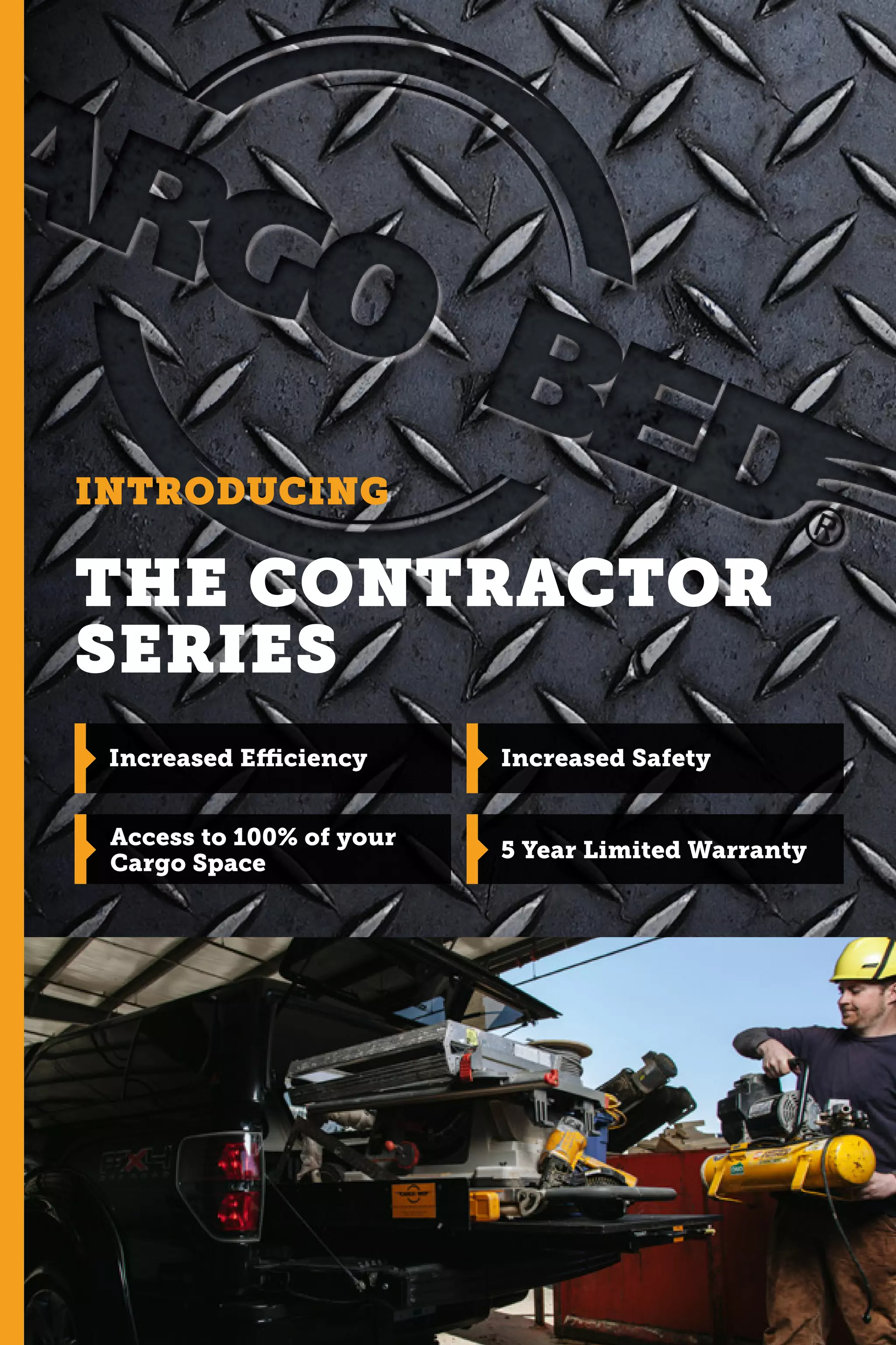 THE CONTRACTOR
SERIES
INTRODUCING
Increased Efficiency
Access to 100% of your
Cargo Space
Increased Safety
5 Year Limited Warranty
 