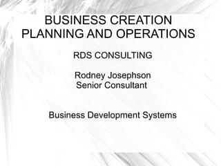BUSINESS CREATION
PLANNING AND OPERATIONS
RDS CONSULTING
Rodney Josephson
Senior Consultant
Business Development Systems
 
