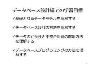 データベース設計編での学習⽬標
4
基礎となるデータモデルを理解する
データベース設計の⽅法を理解する
データの冗⻑性と不整合問題の解消⽅法
を理解する
データベースプログラミングの⽅法を理
解する
 