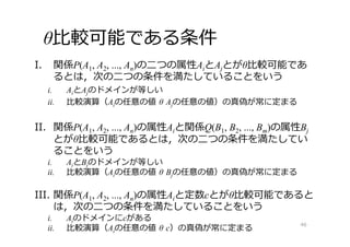 θ⽐較可能である条件
46
I. 関係P(A1, A2, ..., An)の⼆つの属性AiとAjとがθ⽐較可能であ
るとは，次の⼆つの条件を満たしていることをいう
i. AiとAjのドメインが等しい
ii. ⽐較演算（Aiの任意の値 θ Ajの任意の値）の真偽が常に定まる
II. 関係P(A1, A2, ..., An)の属性Aiと関係Q(B1, B2, ..., Bm)の属性Bj
とがθ⽐較可能であるとは，次の⼆つの条件を満たしてい
ることをいう
i. AiとBjのドメインが等しい
ii. ⽐較演算（Aiの任意の値 θ Bjの任意の値）の真偽が常に定まる
III. 関係P(A1, A2, ..., An)の属性Aiと定数cとがθ⽐較可能であると
は，次の⼆つの条件を満たしていることをいう
i. Aiのドメインにcがある
ii. ⽐較演算（Aiの任意の値 θ c）の真偽が常に定まる
 