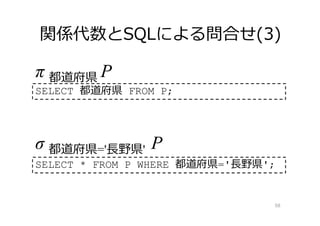 関係代数とSQLによる問合せ(3)
58
SELECT 都道府県 FROM P;
π 都道府県 P
σ 都道府県='⻑野県' P
SELECT * FROM P WHERE 都道府県='⻑野県';
 
