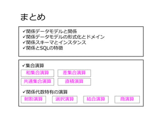 まとめ
和集合演算 差集合演算
共通集合演算
射影演算 選択演算 結合演算 商演算
関係データモデルと関係
関係データモデルの形式化とドメイン
関係スキーマとインスタンス
関係とSQLの特徴
集合演算
直積演算
関係代数特有の演算
 