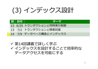 回 ⽇付 テーマ
12 6/25 トランザクションと同時実⾏制御
13 7/2 トランザクションと障害回復
14 7/9 データベース構造とインデックス
(3) インデックス設計
29
 第14回講義で詳しく学ぶ
 インデックスを設計することで効率的な
データアクセスを可能にする
 