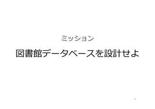 図書館データベースを設計せよ
6
ミッション
 