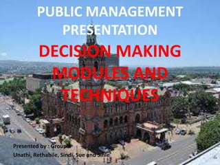 PUBLIC MANAGEMENT
PRESENTATION
DECISION MAKING
MODULES AND
TECHNIQUES
Presented by : Group 6
Unathi, Rethabile, Sindi, Sue and Sihle
 