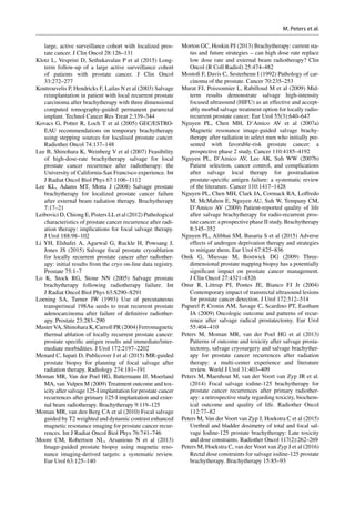 large, active surveillance cohort with localized pros-
tate cancer. J Clin Oncol 28:126–131
Klotz L, Vesprini D, Sethukavalan P et al (2015) Long-­
term follow-up of a large active surveillance cohort
of patients with prostate cancer. J Clin Oncol
33:272–277
Koutrouvelis P, Hendricks F, Lailas N et al (2003) Salvage
reimplantation in patient with local recurrent prostate
carcinoma after brachytherapy with three dimensional
computed tomography-guided permanent pararectal
implant. Technol Cancer Res Treat 2:339–344
Kovacs G, Potter R, Loch T et al (2005) GEC/ESTRO-­
EAU recommendations on temporary brachytherapy
using stepping sources for localised prostate cancer.
Radiother Oncol 74:137–148
Lee B, Shinohara K, Weinberg V et al (2007) Feasibility
of high-dose-rate brachytherapy salvage for local
prostate cancer recurrence after radiotherapy: the
University of California-San Francisco experience. Int
J Radiat Oncol Biol Phys 67:1106–1112
Lee KL, Adams MT, Motta J  (2008) Salvage prostate
brachytherapy for localized prostate cancer failure
after external beam radiation therapy. Brachytherapy
7:17–21
Leibovici D, Chiong E, Pisters LL et al (2012) Pathological
characteristics of prostate cancer recurrence after radi-
ation therapy: implications for focal salvage therapy.
J Urol 188:98–102
Li YH, Elshafei A, Agarwal G, Ruckle H, Powsang J,
Jones JS (2015) Salvage focal prostate cryoablation
for locally recurrent prostate cancer after radiother-
apy: initial results from the cryo on-line data registry.
Prostate 75:1–7
Lo K, Stock RG, Stone NN (2005) Salvage prostate
brachytherapy following radiotherapy failure. Int
J Radiat Oncol Biol Phys 63:S290–S291
Loening SA, Turner JW (1993) Use of percutaneous
transperineal 198Au seeds to treat recurrent prostate
adenocarcinoma after failure of definitive radiother-
apy. Prostate 23:283–290
Master VA, Shinohara K, Carroll PR (2004) Ferromagnetic
thermal ablation of locally recurrent prostate cancer:
prostate specific antigen results and immediate/inter-
mediate morbidities. J Urol 172:2197–2202
Menard C, Iupati D, Publicover J et al (2015) MR-guided
prostate biopsy for planning of focal salvage after
radiation therapy. Radiology 274:181–191
Moman MR, Van der Poel HG, Battermann JJ, Moerland
MA, van Vulpen M (2009) Treatment outcome and tox-
icity after salvage 125-I implantation for prostate cancer
recurrences after primary 125-I implantation and exter-
nal beam radiotherapy. Brachytherapy 9:119–125
Moman MR, van den Berg CA et al (2010) Focal salvage
guided by T2 weighted and dynamic contrast enhanced
magnetic resonance imaging for prostate cancer recur-
rences. Int J Radiat Oncol Biol Phys 76:741–746
Moore CM, Robertson NL, Arsanious N et  al (2013)
Image-guided prostate biopsy using magnetic reso-
nance imaging-derived targets: a systematic review.
Eur Urol 63:125–140
Morton GC, Hoskin PJ (2013) Brachytherapy: current sta-
tus and future strategies – can high dose rate replace
low dose rate and external beam radiotherapy? Clin
Oncol (R Coll Radiol) 25:474–482
Mostofi F, Davis C, Sesterhenn I (1992) Pathology of car-
cinoma of the prostate. Cancer 70:235–253
Murat FJ, Poissonnier L, Rabilloud M et al (2009) Mid-­
term results demonstrate salvage high-intensity
focused ultrasound (HIFU) as an effective and accept-
ably morbid salvage treatment option for locally radio-
recurrent prostate cancer. Eur Urol 55(3):640–647
Nguyen PL, Chen MH, D’Amico AV et  al (2007a)
Magnetic resonance image-guided salvage brachy-
therapy after radiation in select men who initially pre-
sented with favorable-risk prostate cancer: a
prospective phase 2 study. Cancer 110:4185–4192
Nguyen PL, D’Amico AV, Lee AK, Suh WW (2007b)
Patient selection, cancer control, and complications
after salvage local therapy for postradiation
­prostate-­specific antigen failure: a systematic review
of the literature. Cancer 110:1417–1428
Nguyen PL, Chen MH, Clark JA, Cormack RA, Loffredo
M, McMahon E, Nguyen AU, Suh W, Tempany CM,
D’Amico AV (2009) Patient-reported quality of life
after salvage brachytherapy for radio-recurrent pros-
tate cancer: a prospective phase II study. Brachytherapy
8:345–352
Nguyen PL, Alibhai SM, Basaria S et al (2015) Adverse
effects of androgen deprivation therapy and strategies
to mitigate them. Eur Urol 67:825–836
Onik G, Miessau M, Bostwick DG (2009) Three-­
dimensional prostate mapping biopsy has a potentially
significant impact on prostate cancer management.
J Clin Oncol 27:4321–4326
Onur R, Littrup PJ, Pontes JE, Bianco FJ Jr (2004)
Contemporary impact of transrectal ultrasound lesions
for prostate cancer detection. J Urol 172:512–514
Paparel P, Cronin AM, Savage C, Scardino PT, Eastham
JA (2009) Oncologic outcome and patterns of recur-
rence after salvage radical prostatectomy. Eur Urol
55:404–410
Peters M, Moman MR, van der Poel HG et  al (2013)
Patterns of outcome and toxicity after salvage prosta-
tectomy, salvage cryosurgery and salvage brachyther-
apy for prostate cancer recurrences after radiation
therapy: a multi-center experience and literature
review. World J Urol 31:403–409
Peters M, Maenhout M, van der Voort van Zyp JR et al.
(2014) Focal salvage iodine-125 brachytherapy for
prostate cancer recurrences after primary radiother-
apy: a retrospective study regarding toxicity, biochem-
ical outcome and quality of life. Radiother Oncol
112:77–82
Peters M, Van der Voort van Zyp J, Hoekstra C et al (2015)
Urethral and bladder dosimetry of total and focal sal-
vage Iodine-125 prostate brachytherapy: Late toxicity
and dose constraints. Radiother Oncol 117(2):262–269
Peters M, Hoekstra C, van der Voort van Zyp J et al (2016)
Rectal dose constraints for salvage iodine-125 prostate
brachytherapy. Brachytherapy 15:85–93
M. Peters et al.
 