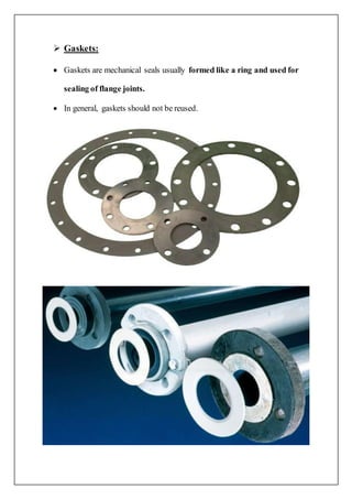  Gaskets:
 Gaskets are mechanical seals usually formed like a ring and used for
sealing of flange joints.
 In general, gaskets should not be reused.
 