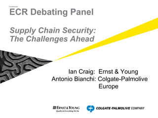 Confidential




ECR Debating Panel

Supply Chain Security:
The Challenges Ahead



                     Ian Craig: Ernst & Young
               Antonio Bianchi: Colgate-Palmolive
                                Europe
 