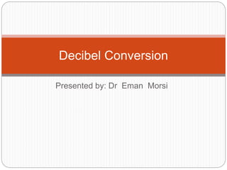 Presented by: Dr Eman Morsi
Decibel Conversion
 