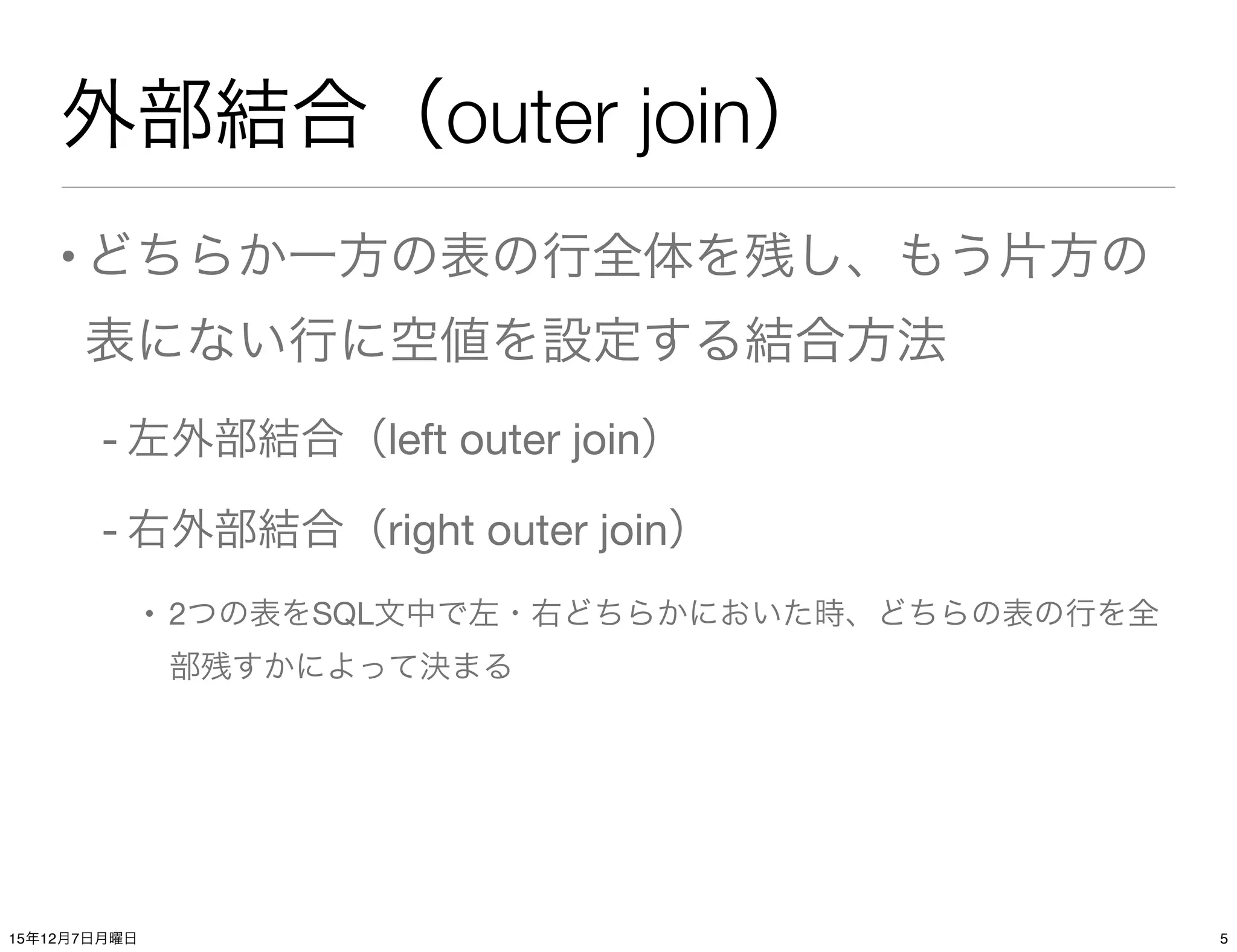 外部結合（outer join）
•どちらか一方の表の行全体を残し、もう片方の
表にない行に空値を設定する結合方法
- 左外部結合（left outer join）
- 右外部結合（right outer join）
• 2つの表をSQL文中で左・右どちらかにおいた時、どちらの表の行を全
部残すかによって決まる
515年12月7日月曜日
 