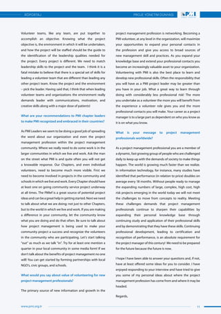 Volunteer teams, like any team, are put together to
accomplish an objective. Knowing what the project
objective is, the environment in which it will be undertaken,
and how the project will be staffed should be the guide to
the identification of the leadership qualities needed for
the project. Every project is different. We need to match
leadership skills to the project and the team. I think it is a
fatal mistake to believe that there is a special set of skills for
leading a volunteer team that are different than leading any
other project team. Know the project and the environment
– pick the leader. Having said that, I think that when leading
volunteer teams and organizations the environment really
demands leader with communications, motivation, and
creative skills along with a major dose of patients!
What are your recommendations to PMI chapter leaders
to make PMI recognized and embraced in their countries?
As PMI Leaders we seem to be doing a good job of spreading
the word about our organization and even the project
management profession within the project management
community. Where we really need to do some work is in the
larger communities in which we live and work. Ask the man
on the street what PMI is and quite often you will not get
a knowable response. Our Chapters, and even individual
volunteers, need to become much more visible. First we
need to become involved in projects in the community and
schools in which we live and work. Every Chapter should have
at least one on going community service project underway
at all times. The PMIef is a great source of potential project
ideasandcanbeagreathelpingettingstarted.Nextweneed
to talk about what we are doing; not just to other Chapters,
but to the world in which we live and work. If you are making
a difference in your community, let the community know
what you are doing and do that often. Be sure to talk about
how project management is being used to make your
community project a success and recognize the volunteers
in the community who are participating. Let’s start talking
“out” as much as we talk “in”. Try for at least one mention a
quarter in your local community in some media form! If we
don’t talk about the benefits of project management no one
will! You can get started by forming partnerships with local
NGO’s, civic groups, and schools.
What would you say about value of volunteering for new
project management professionals?
The primary source of new information and growth in the
project management profession is networking. Becoming a
PMI volunteer, at any level in the organization, will maximize
your opportunities to expand your personal contacts in
the profession and give you access to broad sources of
new management skill and practices. As you expand your
knowledge base and extend your professional contacts you
become an increasingly valuable asset to your organization.
Volunteering with PMI is also the best place to learn and
develop new professional skills. Often the responsibility that
you will have as a PMI project leader may be greater than
you have in your job. What a great way to learn through
doing with considerably less professional risk! The more
you undertake as a volunteer the more you will benefit from
the experience a volunteer role gives you and the more
professional contacts you will make. Your career as a project
manager is to a large part as dependent on who you know as
it is on what you know.
What is your message to project management
professionals worldwide?
As a project management professional you are a member of
a dynamic, fast growing group of people who are challenged
daily to keep up with the demands of society to make things
happen. The world is growing much faster than we realize.
In information technology, for instance, many studies have
identified that performance (in relation to price) doubles on
average every 18 months. Without people ready to manage
the expanding numbers of large, complex, high cost, high
risk projects emerging in the world today we will not meet
the challenges to move from concepts to reality. Meeting
these challenges demands that project management
professionals continue to sharpen their capabilities by
expanding their personal knowledge base through
continuing study and application of their professional skills
and by demonstrating that they have these skills. Continuing
professional development, leading to certification and
recognition of performance, is an absolute requirement for
the project manager of this century! We need to be prepared
for the future because the future is now.
I hope I have been able to answer your questions and, if not,
have at least offered some ideas for you to consider. I have
enjoyed responding to your interview and have tried to give
you some of my personal ideas about where the project
management profession has come from and where it may be
headed.
Regards,
11
PROJE YÖNETİM DÜNYASI
www.pmi.org.tr
RÖPORTAJ
 