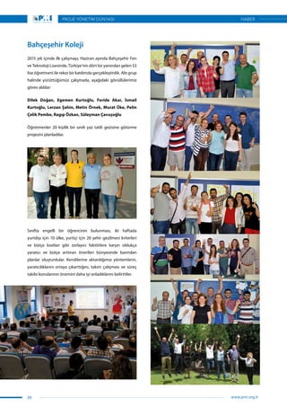 Bahçeşehir Koleji
2015 yılı içinde ilk çalışmayı, Haziran ayında Bahçeşehir Fen
ve Teknoloji Lisesinde, Türkiye’nin dört bir yanından gelen 53
lise öğretmeni ile rekor bir katılımda gerçekleştirdik. Altı grup
halinde yürüttüğümüz çalışmada, aşağıdaki gönüllülerimiz
görev aldılar:
Dilek Doğan, Egemen Kurtoğlu, Feride Akar, İsmail
Kurtoğlu, Lerzan Şahin, Metin Örnek, Murat Üke, Pelin
Çelik Pembe, Ragıp Özkan, Süleyman Çavuşoğlu
Öğretmenler 20 kişilik bir sınıfı yaz tatili gezisine götürme
projesini planladılar.
Sınıfta engelli bir öğrencinin bulunması, iki haftada
yurtdışı için 10 ülke, yurtiçi için 20 şehir gezilmesi kriterleri
ve bütçe kısıtları gibi zorlayıcı faktörlere karşın oldukça
yaratıcı ve bütçe arttıran önerileri bünyesinde barından
planlar oluşturdular. Kendilerine aktardığımız yöntemlerin,
yaratıcılıklarını ortaya çıkarttığını, takım çalışması ve süreç
takibi konularının önemini daha iyi anladıklarını belirttiler.
26
PROJE YÖNETİM DÜNYASI
www.pmi.org.tr
HABER
 