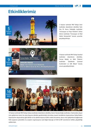 Etkinliklerimiz
5 Haziran tarihinde PMI Türkiye İzmir
tarafından düzenlenen etkinlikte Yard.
Doç Dr. Burcu Felekoğlu tarafından
“İnnovasyon ve Proje Yönetimi”, Orhan
Gönen tarafından “İnnovasyon ve Özel
Sektör Deneyimleri” konulu sunumlar
gerçekleştirilmiştir.
5Haziran
2015
9 Haziran tarihinde PMI Türkiye İstanbul
tarafından düzenlenen etkinlikte,
Tuncay Beşikçi ve Bekir Özdemir
tarafından “Şirketlerde Suistimal
İncelemeleri ve Adli Bilişim” konulu
sunum gerçekleştirilmiştir.
9Haziran
2015
16 Haziran tarihinde PMI Türkiye Ankara tarafından düzenlenen etkinlikte, Kerem Hacıkamiloğlu tarafından, 4 katmandan oluşan
ürün geliştirmesi süreci, bu süreç boyunca izlenilen gereksinimlerin ele alınışı, tasarım temellerinin oluşturulması, fiziksel kalem
hiyerarşisinin oluşturulması gibi adımlar ve bu adımlar boyunca PLM’in anlamı ele alınmış. Ayrıca ürün geliştirilmesi bağlamında
PLM araçlarının yetenekleri, bu araçların organizasyona nasıl değer katacağı ve PLM ile ERP sistemlerinin birlikte çalışabilirliği
açıklanmıştır.
16Haziran
2015
33
PROJE YÖNETİM DÜNYASI
www.pmi.org.tr
ETKİNLİKLER
 
