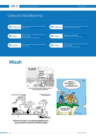 Gelecek Etkinliklerimiz
18 Ağustos PMI TR Ankara Profesyonel Gelişim Etkinliği
TOBB Üniversitesi 25 Ağustos PMI TR İstanbul Profesyonel Gelişim Etkinliği
İstanbul Şehir Üniversitesi, Altunizade
29 Eylül
PMI TR İstanbul - Anadolu Yakası Profesyonel
Gelişim Etkinliği
İstanbul Şehir Üniversitesi, Altunizade
22 Eylül
PMI TR Ankara Profesyonel Gelişim Etkinliği
TOBB Üniversitesi
17 Eylül
“Building an Agile PMO”
Hotel Les Ottomans - Kuruçeşme, İstanbul8 Eylül
PMI TR İstanbul - Avrupa Yakası Profesyonel
Gelişim Etkinliği
Türk Telekom Konf. Salonu, Mecidiyeköy
Mizah
36
PROJE YÖNETİM DÜNYASI
www.pmi.org.tr
ETKİNLİKLER
 