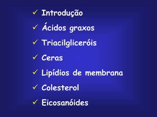  Introdução
 Ácidos graxos
 Triacilgliceróis
 Ceras
 Lipídios de membrana
 Colesterol
 Eicosanóides
 