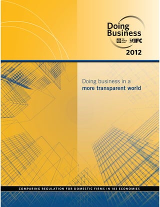 2012



                                                 Doing business in a
                                                 more transparent world




C O M PA R I N G R E G U L AT I O N F O R D O M E S T I C F I R M S I N 1 8 3 E C O N O M I E S
 