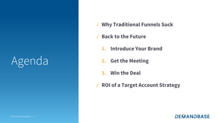 © 2021 Demandbase |
✓ Why Traditional Funnels Suck
✓ Back to the Future
1. Introduce Your Brand
2. Get the Meeting
3. Win the Deal
✓ ROI of a Target Account Strategy
2
Agenda
 