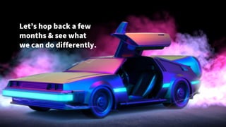 Let’s hop back a few
months & see what
we can do differently.
 