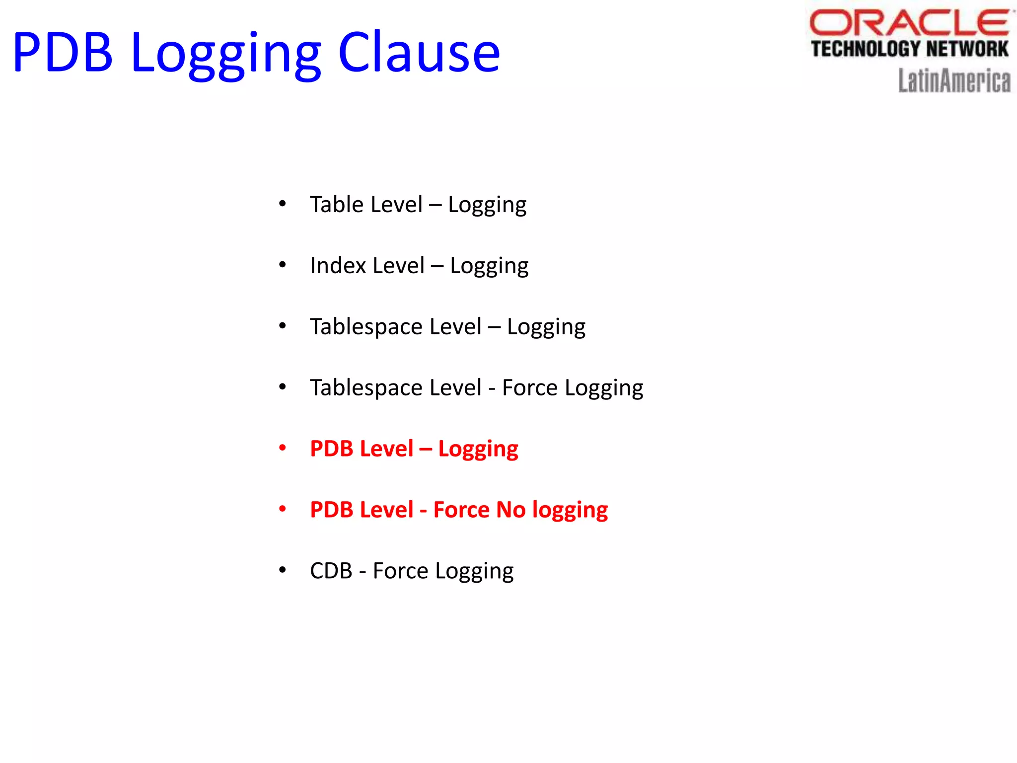 PDB Logging Clause
• Table Level – Logging
• Index Level – Logging
• Tablespace Level – Logging
• Tablespace Level - Force Logging
• PDB Level – Logging
• PDB Level - Force No logging
• CDB - Force Logging
 