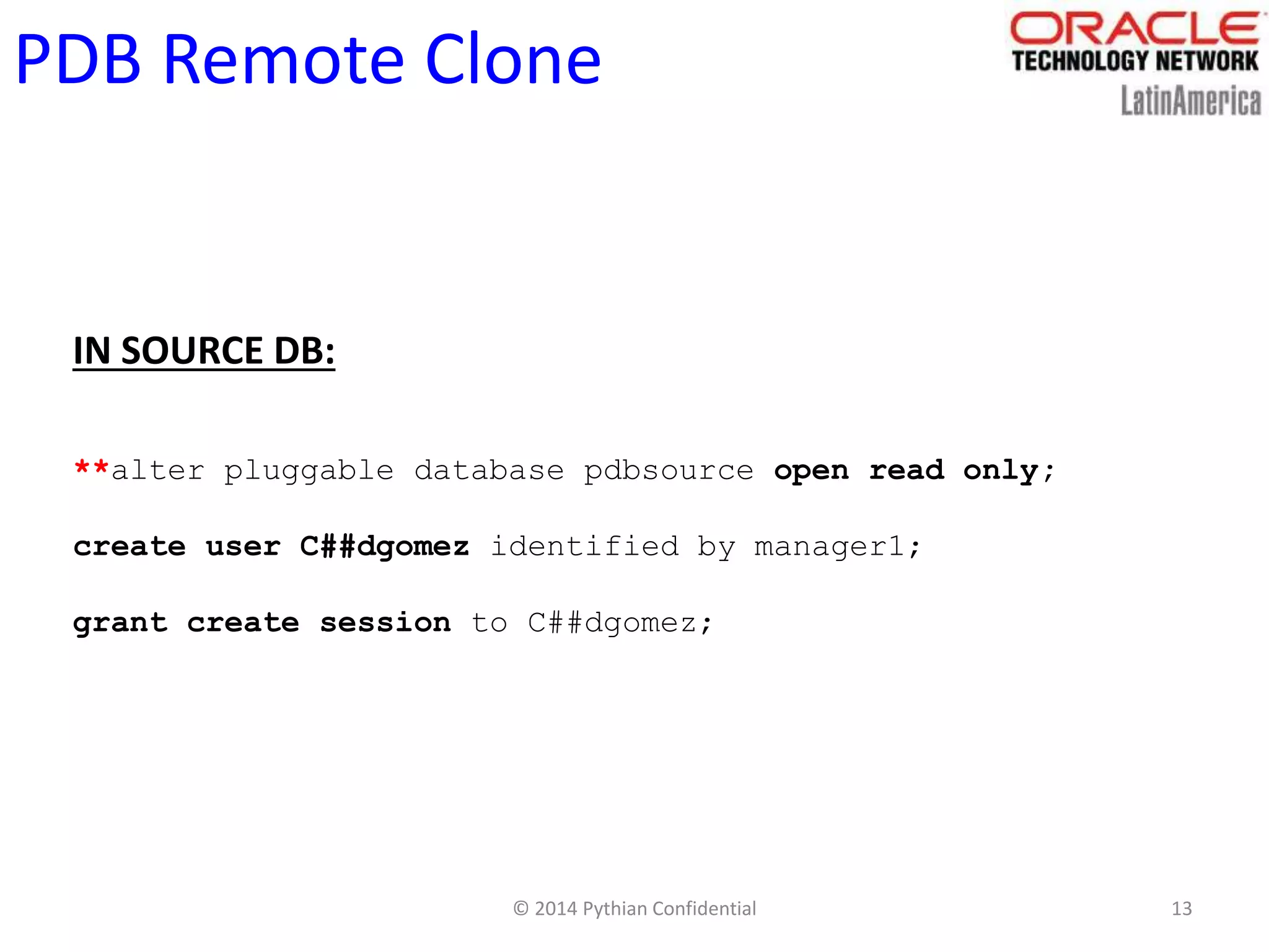 © 2014 Pythian Confidential 13
PDB Remote Clone
IN SOURCE DB:
**alter pluggable database pdbsource open read only;
create user C##dgomez identified by manager1;
grant create session to C##dgomez;
 