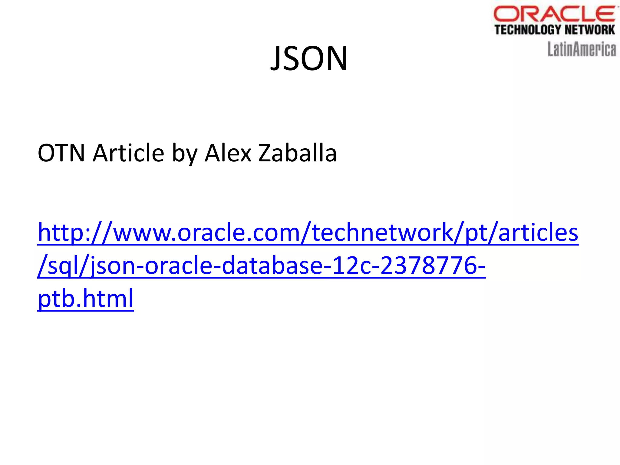 JSON
OTN Article by Alex Zaballa
http://www.oracle.com/technetwork/pt/articles
/sql/json-oracle-database-12c-2378776-
ptb.html
 